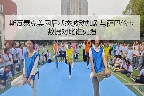 斯瓦泰克美网后状态波动加剧与萨巴伦卡数据对比谁更强